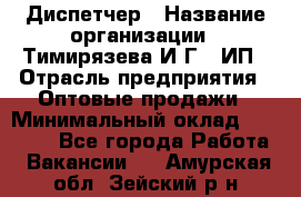 Диспетчер › Название организации ­ Тимирязева И.Г., ИП › Отрасль предприятия ­ Оптовые продажи › Минимальный оклад ­ 20 000 - Все города Работа » Вакансии   . Амурская обл.,Зейский р-н